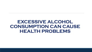 EXCESSIVE ALCOHOL
CONSUMPTION CAN CAUSE
HEALTH PROBLEMS
 