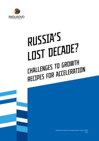 RUSSIA’S
LOST DECADE?
CHALLENGES TO GROWTH
RECIPES FOR ACCELERATION
SKOLKOVO Institute for Emerging Market Studies (IEMS)
2016
 