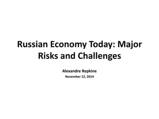 Russian Economy Today: Major 
Risks and Challenges 
Alexandre Repkine 
November 12, 2014 
 