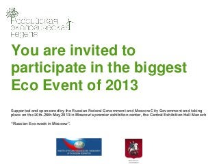 You are invited to
participate in the biggest
Eco Event of 2013
Supported and sponsored by the Russian Federal Government and Moscow City Government and taking
place on the 20th-26th May 2013 in Moscow’s premier exhibition center, the Central Exhibition Hall Manezh

“Russian Eco-week in Moscow”.
 