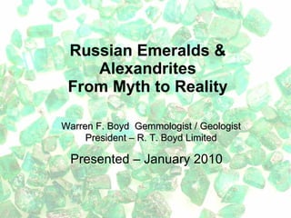 Russian Emeralds & Alexandrites From Myth to Reality Presented – January 2010 Warren F. Boyd  Gemmologist / Geologist President – R. T. Boyd Limited 