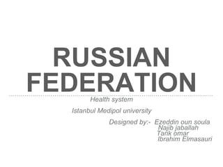 RUSSIAN
FEDERATIONHealth system
Istanbul Medipol university
Designed by:- Ezeddin oun soula
Najib jaballah
Tarik omar
Ibrahim Elmasauri
 