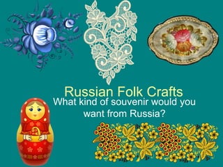 Russian Folk Crafts
What kind of souvenir would you
want from Russia?
 