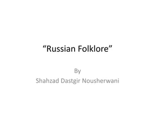 “Russian Folklore”
By
Shahzad Dastgir Nousherwani
 