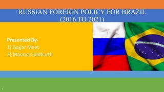 RUSSIAN FOREIGN POLICY FOR BRAZIL
(2016 TO 2021)
Presented By-
1] Gajjar Meet
2] Maurya Siddharth
1
 