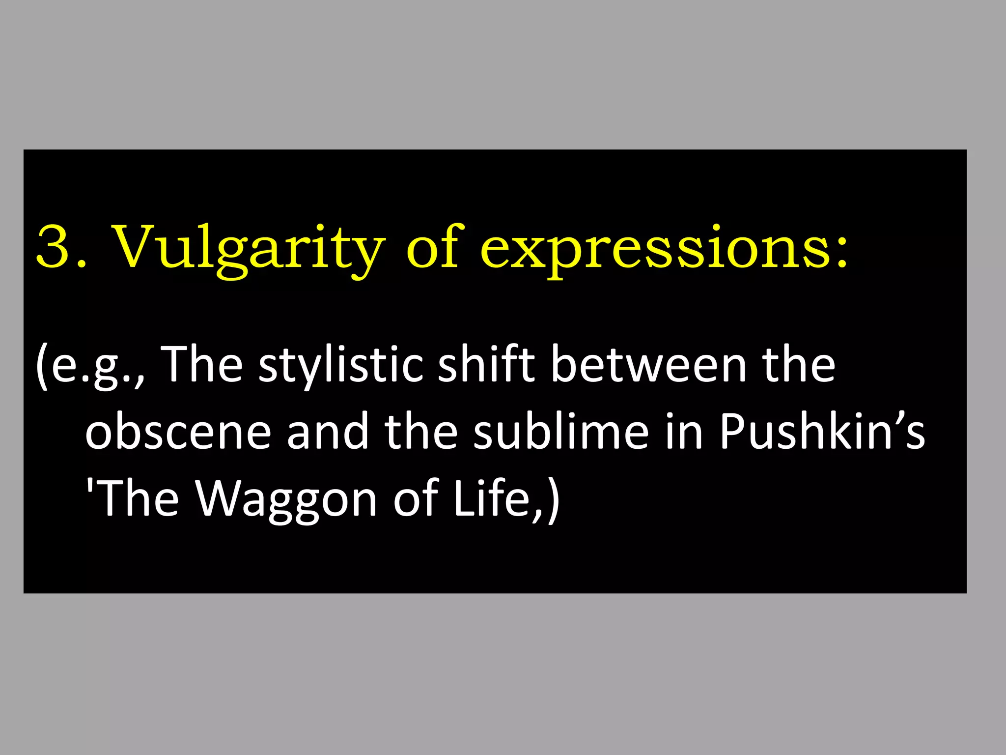 3. Vulgarity of expressions:
(e.g., The stylistic shift between the
obscene and the sublime in Pushkin’s
'The Waggon of Life,)
 