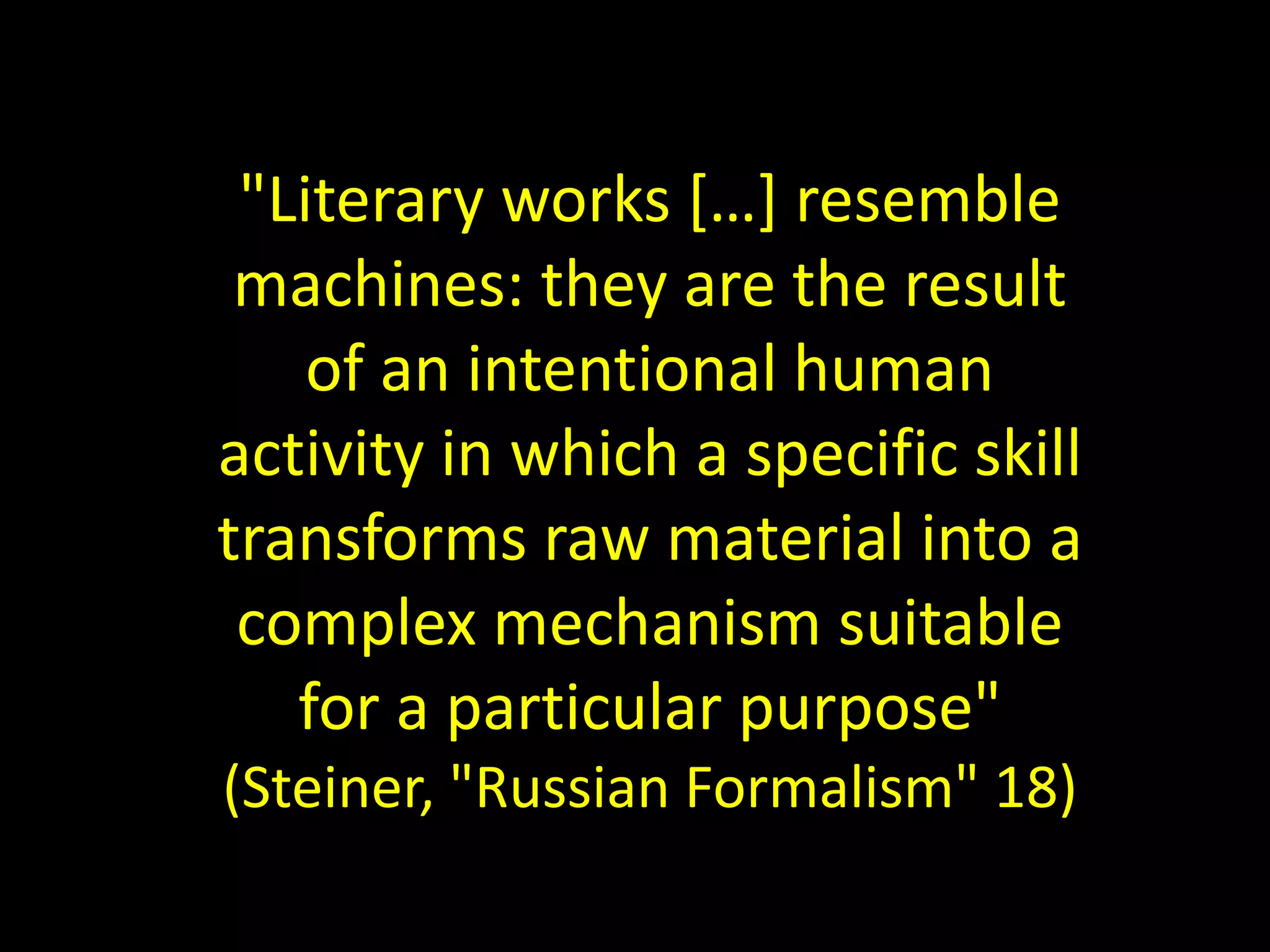 "Literary works […] resemble
machines: they are the result
of an intentional human
activity in which a specific skill
transforms raw material into a
complex mechanism suitable
for a particular purpose"
(Steiner, "Russian Formalism" 18)
 