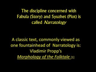 A classic text, commonly viewed as
one fountainhead of Narratology is:
Vladimir Propp’s
Morphology of the Folktale [1]
The discipline concerned with
Fabula (Story) and Syuzhet (Plot) is
called Narratology
 