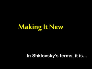 Making It New
In Shklovsky’s terms, it is…
 