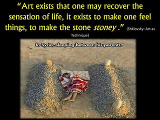 “Art exists that one may recover the
sensation of life, it exists to make one feel
things, to make the stone stoney .” (Shklovsky: Art as
Technique)
)
 