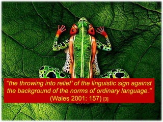 “the throwing into relief’ of the linguistic sign against
the background of the norms of ordinary language.”
(Wales 2001: 157) [3]
 