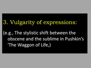 3. Vulgarity of expressions:
(e.g., The stylistic shift between the
obscene and the sublime in Pushkin’s
'The Waggon of Life,)
 