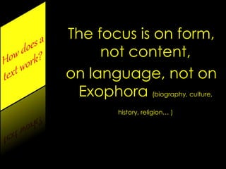The focus is on form,
not content,
on language, not on
Exophora (biography, culture,
history, religion… )
 