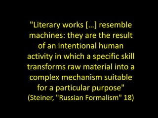 "Literary works […] resemble
machines: they are the result
of an intentional human
activity in which a specific skill
transforms raw material into a
complex mechanism suitable
for a particular purpose"
(Steiner, "Russian Formalism" 18)
 