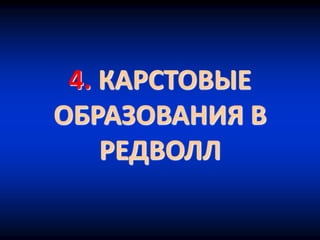 4. КАРСТОВЫЕ
ОБРАЗОВАНИЯ В
РЕДВОЛЛ
 