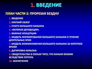 1. ВВЕДЕНИЕ
ПЛАН ЧАСТИ 2: ПРОРЕЗАЯ БЕЗДНУ
1. ВВЕДЕНИЕ
2. КРАТКИЙ ОБЗОР
3. ПЛАТО БОЛЬШОГО КАНЬОНА
4. «ВЕЛИКАЯ ДЕНУДАЦИЯ»
5. ВАЖНЫЕ КОНЦЕПЦИИ
6. МОДЕЛЬ ФОРМИРОВАНИЯ БОЛЬШОГО КАНЬОНА В ТЕЧЕНИЕ
ДЛИТЕЛЬНЫХ ЭПОХ
7. МОДЕЛЬ ВОЗНИКНОВЕНИЯ БОЛЬШОГО КАНЬОНА ЗА КОРОТКОЕ
ВРЕМЯ
8. ДАТИРОВКА КАНЬОНА
9. СВИДЕТЕЛЬСТВА В ПОЛЬЗУ ТОГО, ЧТО КАНЬОН ВОЗНИК
ВСЛЕДСТВИЕ ПОТОПА
10. ЗАКЛЮЧЕНИЕ
 