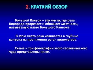 2. КРАТКИЙ ОБЗОР
Большой Каньон – это место, где река
Колорадо прорезает и обнажает местность,
называемую плато Большого Каньона.
В этом плато река извивается в глубине
каньона на протяжении сотен километров.
Схема и три фотографии этого геологического
чуда представлены ниже.
 