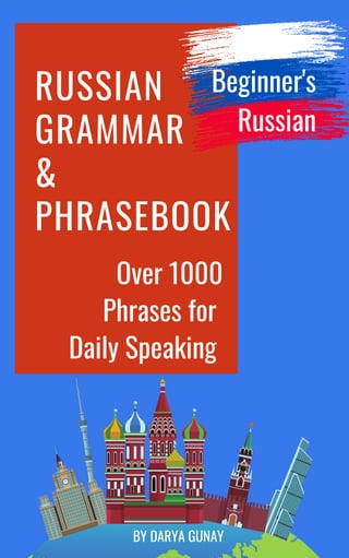 Over 1000
Phrases for
Daily Speaking
RUSSIAN
GRAMMAR
&
PHRASEBOOK
BY DARYA GUNAY
Beginner's
Russian
 