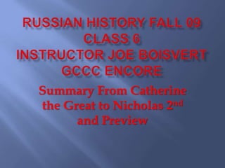 Russian History Fall 09 Class 6Instructor Joe Boisvert GCCC Encore Summary From Catherine the Great to Nicholas 2nd and Preview 