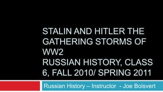 STALIN AND HITLER THE
GATHERING STORMS OF
WW2
RUSSIAN HISTORY, CLASS
6, FALL 2010/ SPRING 2011
Russian History – Instructor - Joe Boisvert
 