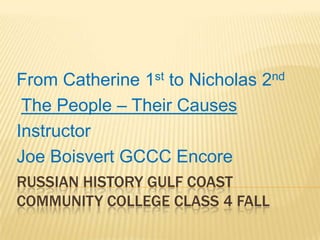 Russian History Gulf Coast Community College - Class 4 Spring 2010 From Catherine 1st to Nicholas 2nd The People – Their Causes Gulf Coast Community College Instructor Joe Boisvert GCCC Encore 