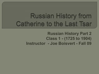 Russian History from Catherine to the Last Tsar Russian History Part 2 Class 1 - (1725 to 1904) GCCC Encore Instructor    Joe Boisvert – Spring 2010 http://www.youtube.com/watch?v=Y8YVkqZMBlU 