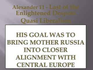 Alexander 11 - Last of the Enlightened Despots Quasi LiberalismHis Goal was to bring Mother Russia into Closer Alignment with Central Europe