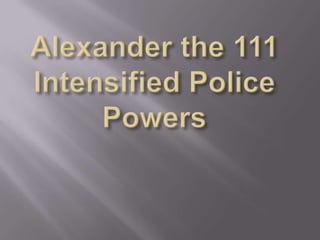 Alexander the 111Intensified Police Powers