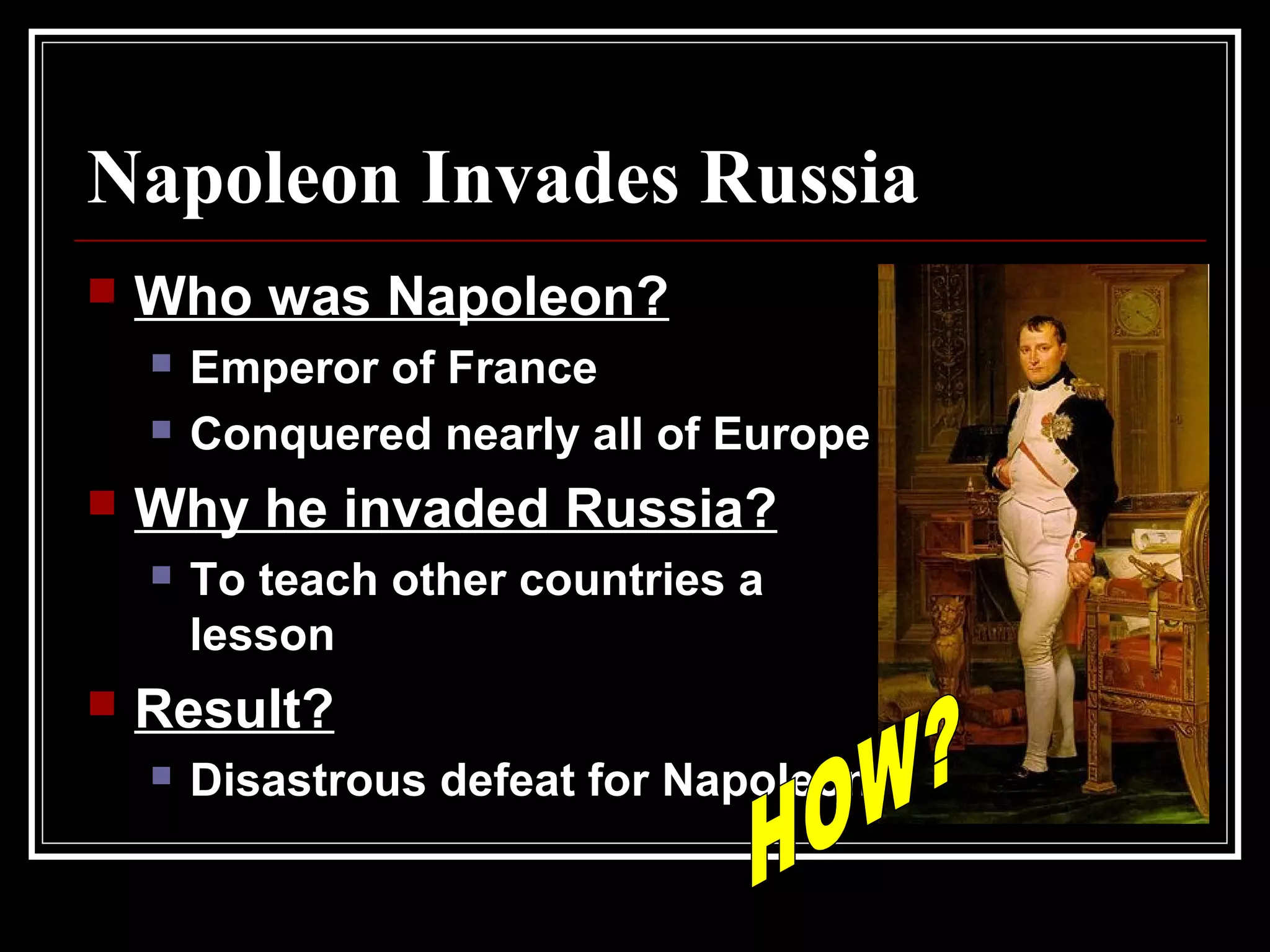 Napoleon Invades Russia
 Who was Napoleon?
 Emperor of France
 Conquered nearly all of Europe
 Why he invaded Russia?
 To teach other countries a
lesson
 Result?
 Disastrous defeat for Napoleon
 