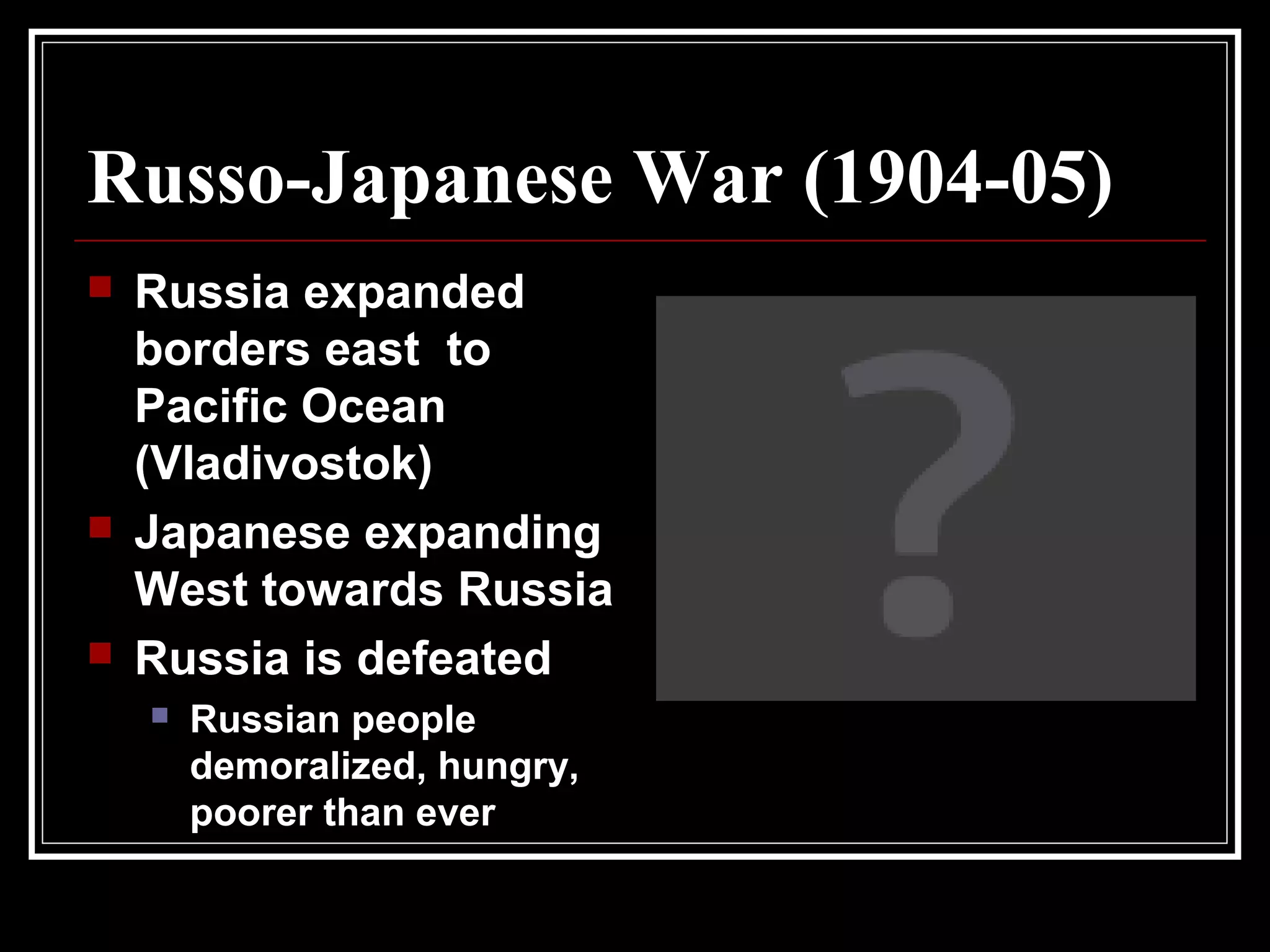 Russo-Japanese War (1904-05)
 Russia expanded
borders east to
Pacific Ocean
(Vladivostok)
 Japanese expanding
West towards Russia
 Russia is defeated
 Russian people
demoralized, hungry,
poorer than ever
 