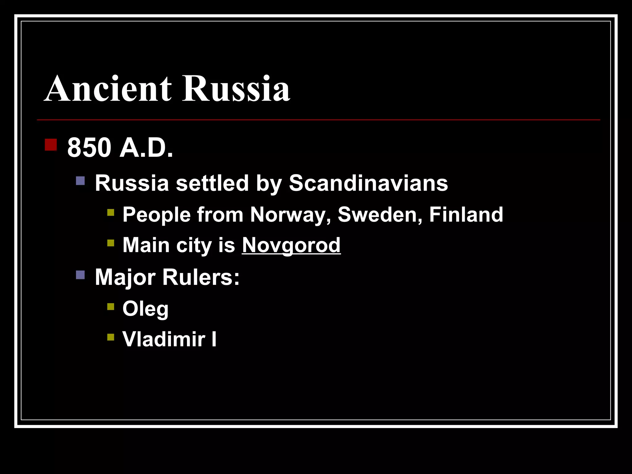 Ancient Russia
 850 A.D.
 Russia settled by Scandinavians
 People from Norway, Sweden, Finland
 Main city is Novgorod
 Major Rulers:
 Oleg
 Vladimir I
 