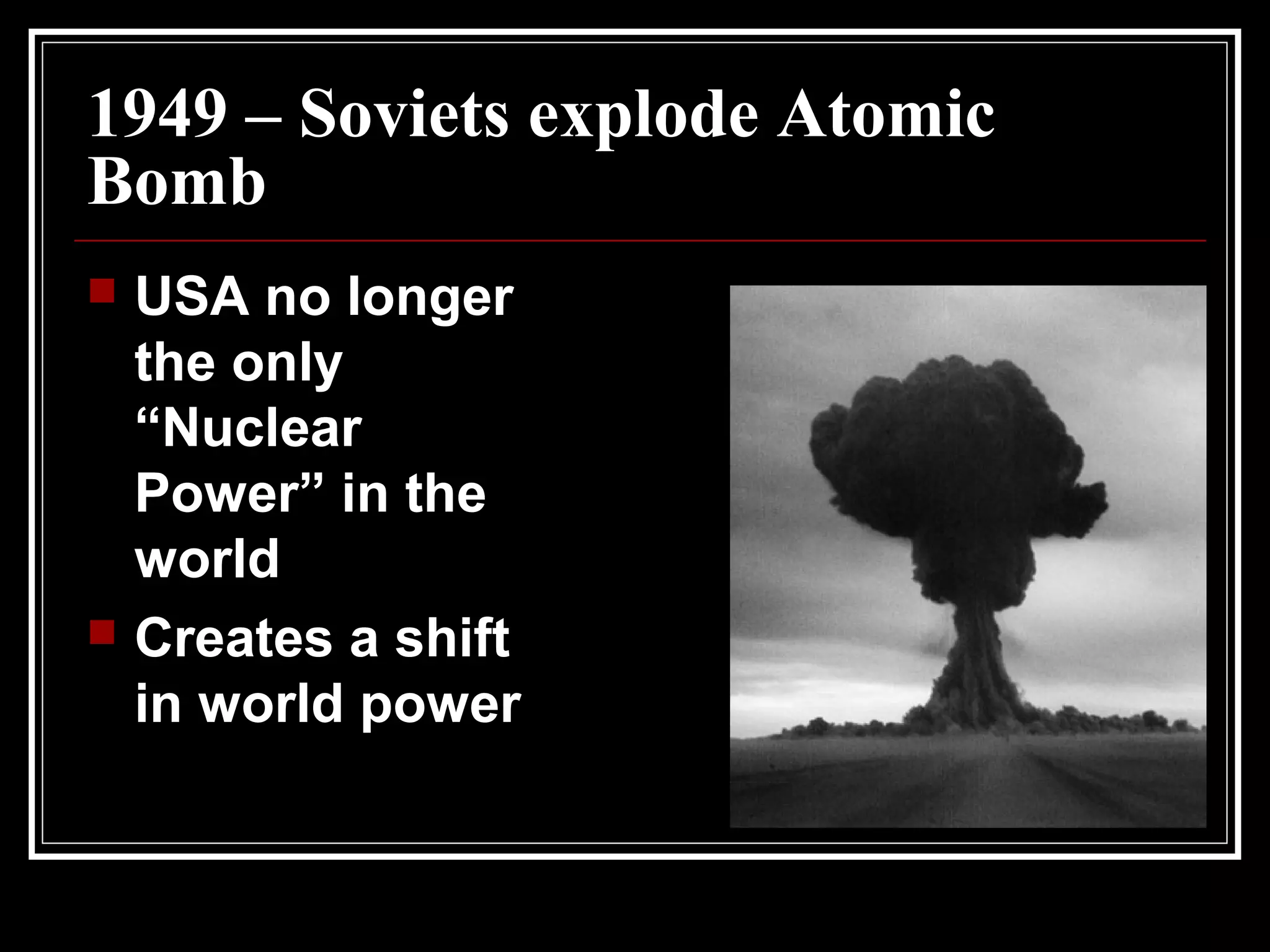 1949 – Soviets explode Atomic
Bomb
 USA no longer
the only
“Nuclear
Power” in the
world
 Creates a shift
in world power
 