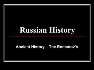 Russian History
Ancient History – The Romanov’s
 