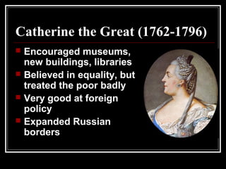 Catherine the Great (1762-1796)
 Encouraged museums,
new buildings, libraries
 Believed in equality, but
treated the poor badly
 Very good at foreign
policy
 Expanded Russian
borders
 