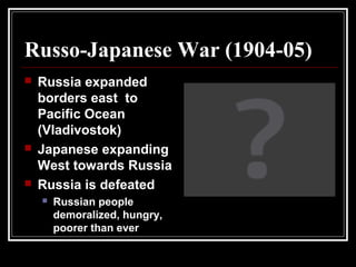 Russo-Japanese War (1904-05)
 Russia expanded
borders east to
Pacific Ocean
(Vladivostok)
 Japanese expanding
West towards Russia
 Russia is defeated
 Russian people
demoralized, hungry,
poorer than ever
 