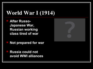 World War I (1914)
 After Russo-
Japanese War,
Russian working
class tired of war
 Not prepared for war
 Russia could not
avoid WWI alliances
 