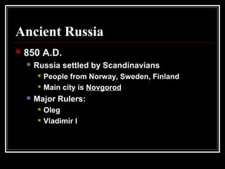 Ancient Russia
 850 A.D.
 Russia settled by Scandinavians
 People from Norway, Sweden, Finland
 Main city is Novgorod
 Major Rulers:
 Oleg
 Vladimir I
 