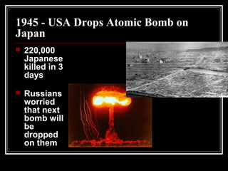 1945 - USA Drops Atomic Bomb on
Japan
 220,000
Japanese
killed in 3
days
 Russians
worried
that next
bomb will
be
dropped
on them
 