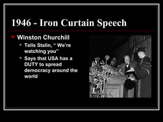 1946 - Iron Curtain Speech
 Winston Churchill
 Tells Stalin, “ We’re
watching you”
 Says that USA has a
DUTY to spread
democracy around the
world
 
