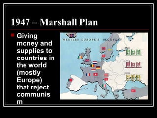 1947 – Marshall Plan
 Giving
money and
supplies to
countries in
the world
(mostly
Europe)
that reject
communis
m
 