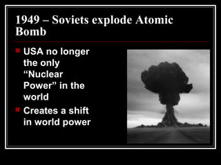1949 – Soviets explode Atomic
Bomb
 USA no longer
the only
“Nuclear
Power” in the
world
 Creates a shift
in world power
 