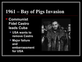1961 – Bay of Pigs Invasion
 Communist
Fidel Castro
leads Cuba
 USA wants to
remove Castro
 Major failure
and
embarrassment
for USA
 