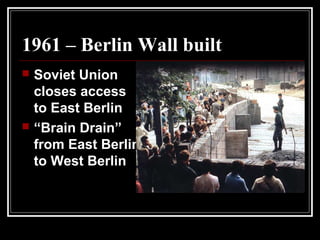 1961 – Berlin Wall built
 Soviet Union
closes access
to East Berlin
 “Brain Drain”
from East Berlin
to West Berlin
 