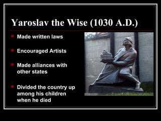Yaroslav the Wise (1030 A.D.)
 Made written laws
 Encouraged Artists
 Made alliances with
other states
 Divided the country up
among his children
when he died
 