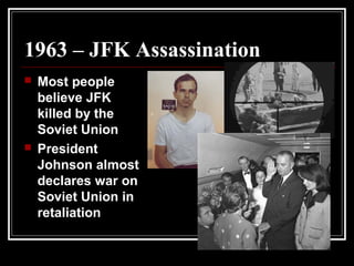1963 – JFK Assassination
 Most people
believe JFK
killed by the
Soviet Union
 President
Johnson almost
declares war on
Soviet Union in
retaliation
 