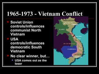 1965-1973 - Vietnam Conflict
 Soviet Union
controls/influences
communist North
Vietnam
 USA
controls/influences
democratic South
Vietnam
 No clear winner, but…
 USA comes out as the
loser
 