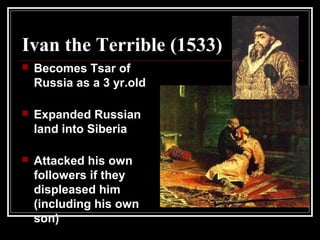 Ivan the Terrible (1533)
 Becomes Tsar of
Russia as a 3 yr.old
 Expanded Russian
land into Siberia
 Attacked his own
followers if they
displeased him
(including his own
son)
 