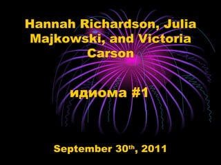 Hannah Richardson, Julia Majkowski, and Victoria Carson September 30 th , 2011 идиома  #1 