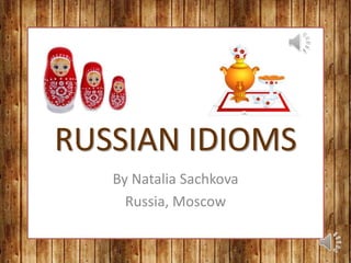 RUSSIAN IDIOMS
By Natalia Sachkova
Russia, Moscow
 