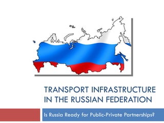 TRANSPORT INFRASTRUCTURE IN THE RUSSIAN FEDERATION Is Russia Ready for Public-Private Partnerships? 